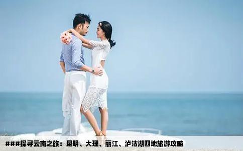 ###探寻云南之旅：昆明、大理、丽江、泸沽湖四地旅游攻略