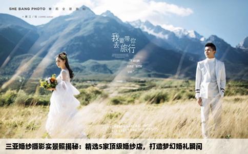 三亚婚纱摄影实景照揭秘：精选5家顶级婚纱店，打造梦幻婚礼瞬间