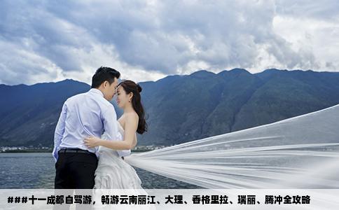 ###十一成都自驾游，畅游云南丽江、大理、香格里拉、瑞丽、腾冲全攻略