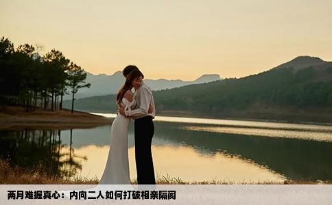 两月难握真心：内向二人如何打破相亲隔阂