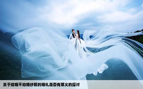关于结婚不拍婚纱照的婚礼是否有意义的探讨