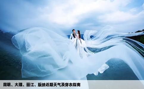 昆明、大理、丽江、版纳近期天气及穿衣指南
