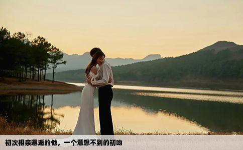 初次相亲邂逅的他，一个意想不到的初吻