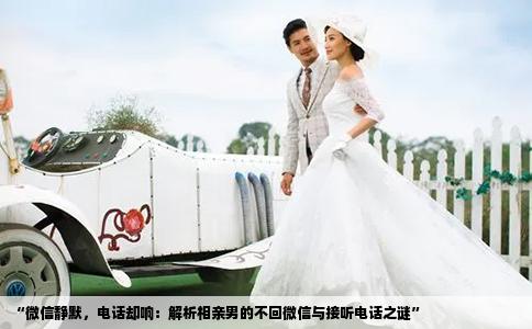 “微信静默，电话却响：解析相亲男的不回微信与接听电话之谜”