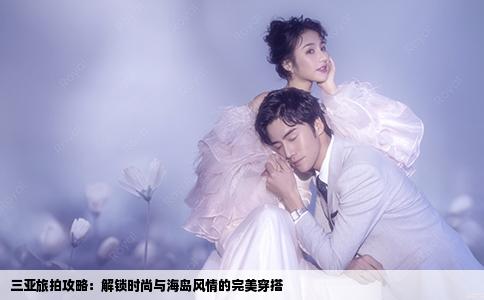 三亚旅拍攻略：解锁时尚与海岛风情的完美穿搭