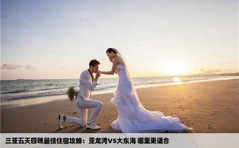 三亚五天四晚最佳住宿攻略：亚龙湾VS大东海 哪里更适合