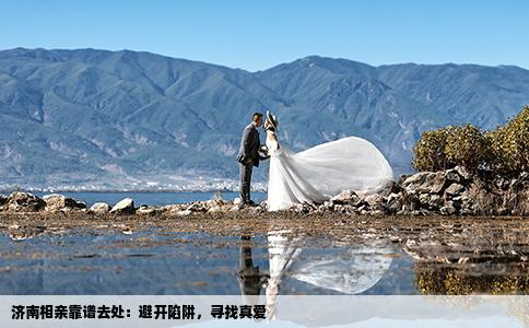 济南相亲靠谱去处：避开陷阱，寻找真爱