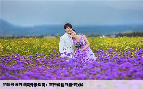 拍婚纱照的绝美外景指南：定格爱情的最佳视角