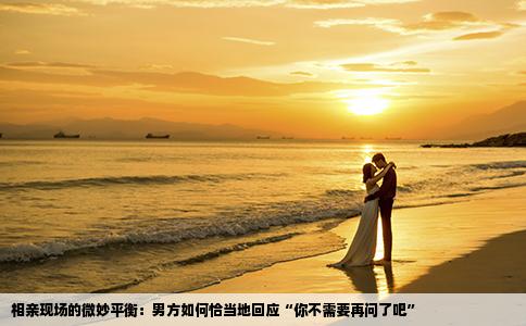 相亲现场的微妙平衡：男方如何恰当地回应“你不需要再问了吧”
