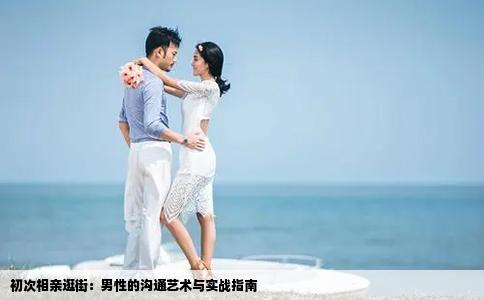 初次相亲逛街：男性的沟通艺术与实战指南