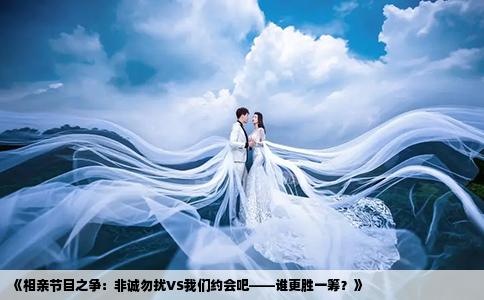 《相亲节目之争：非诚勿扰VS我们约会吧——谁更胜一筹？》