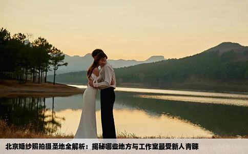 北京婚纱照拍摄圣地全解析：揭秘哪些地方与工作室最受新人青睐