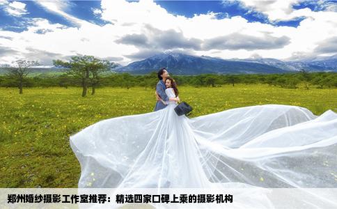 郑州婚纱摄影工作室推荐：精选四家口碑上乘的摄影机构