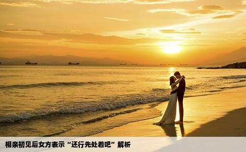 相亲初见后女方表示“还行先处着吧”解析