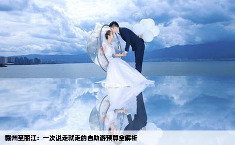 赣州至丽江：一次说走就走的自助游预算全解析