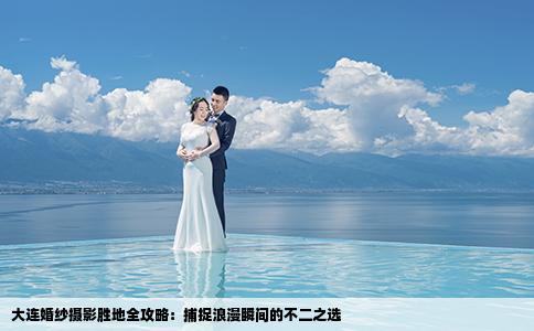 大连婚纱摄影胜地全攻略：捕捉浪漫瞬间的不二之选