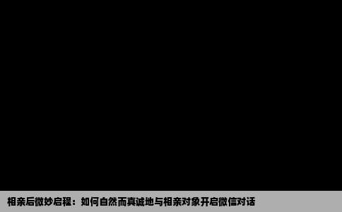 相亲后微妙启程：如何自然而真诚地与相亲对象开启微信对话