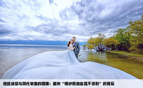 传统迷信与现代审美的碰撞：解析“婚纱照放床尾不吉利”的背后
