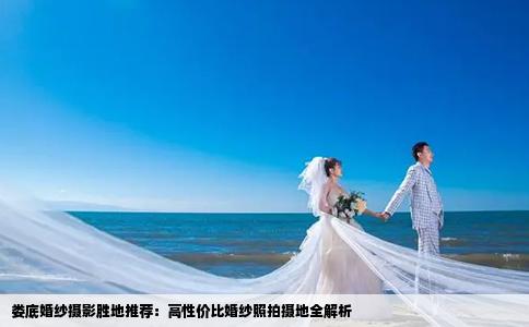 娄底婚纱摄影胜地推荐：高性价比婚纱照拍摄地全解析