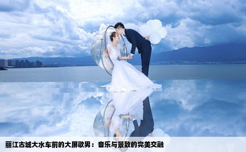 丽江古城大水车前的大屏歌男:音乐与景致的完美交融