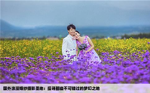国外浪漫婚纱摄影圣地：探寻那些不可错过的梦幻之地