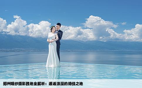 郑州婚纱摄影胜地全解析：邂逅浪漫的绝佳之地