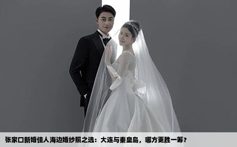 张家口新婚佳人海边婚纱照之选：大连与秦皇岛，哪方更胜一筹？