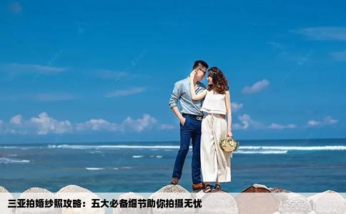 三亚拍婚纱照攻略：五大必备细节助你拍摄无忧