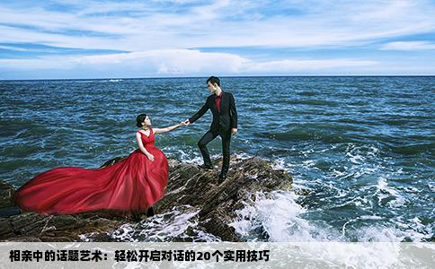 相亲中的话题艺术：轻松开启对话的20个实用技巧