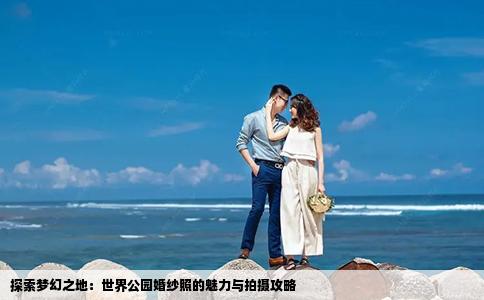 探索梦幻之地：世界公园婚纱照的魅力与拍摄攻略