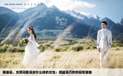 相亲后，女孩问我喜欢什么样的女生：坦诚而巧妙的回答策略