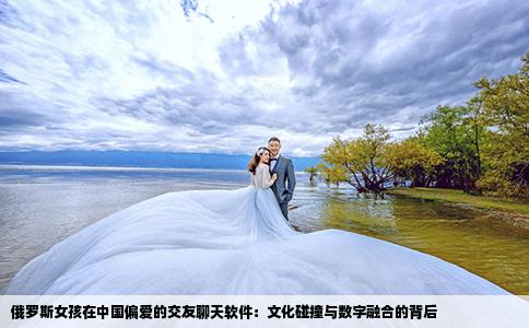 俄罗斯女孩在中国偏爱的交友聊天软件：文化碰撞与数字融合的背后