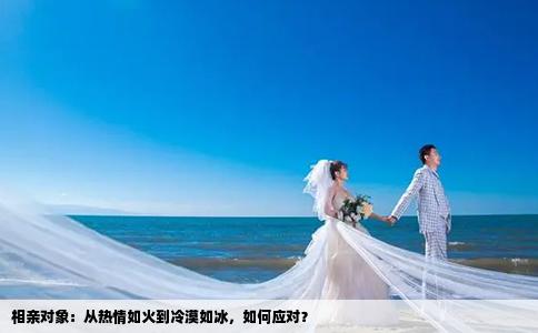 相亲对象：从热情如火到冷漠如冰，如何应对？