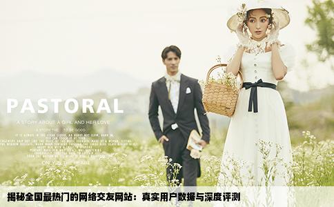揭秘全国最热门的网络交友网站：真实用户数据与深度评测