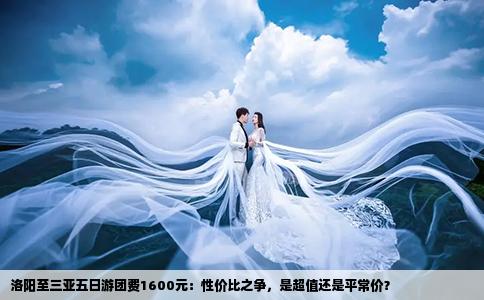 洛阳至三亚五日游团费1600元：性价比之争，是超值还是平常价？