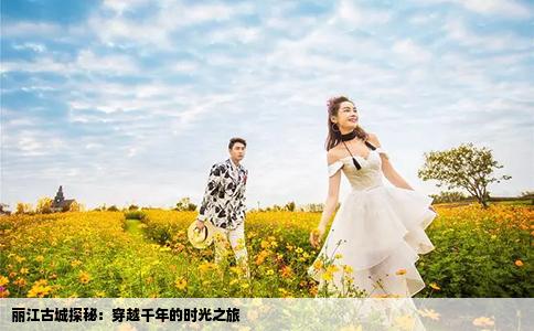 丽江古城探秘：穿越千年的时光之旅