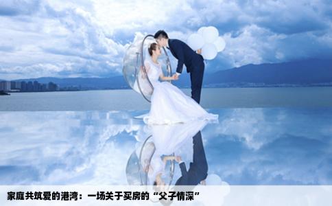 家庭共筑爱的港湾：一场关于买房的“父子情深”