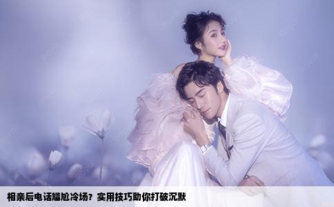 相亲后电话尴尬冷场？实用技巧助你打破沉默
