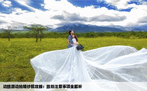 边旅游边拍婚纱照攻略：旅拍注意事项全解析